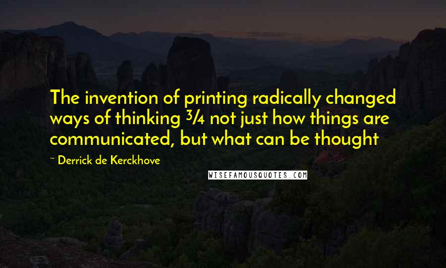 Derrick De Kerckhove Quotes: The invention of printing radically changed ways of thinking &#190; not just how things are communicated, but what can be thought