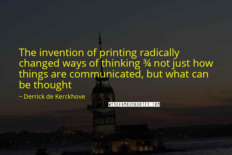 Derrick De Kerckhove Quotes: The invention of printing radically changed ways of thinking &#190; not just how things are communicated, but what can be thought