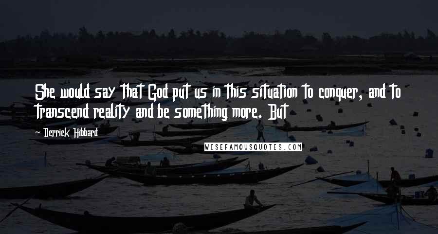 Derrick Hibbard Quotes: She would say that God put us in this situation to conquer, and to transcend reality and be something more. But