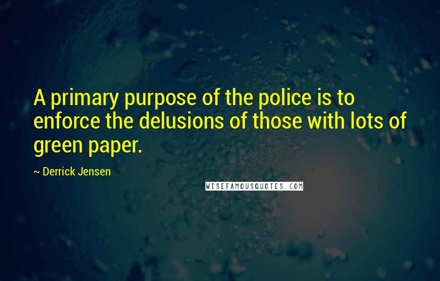 Derrick Jensen Quotes: A primary purpose of the police is to enforce the delusions of those with lots of green paper.