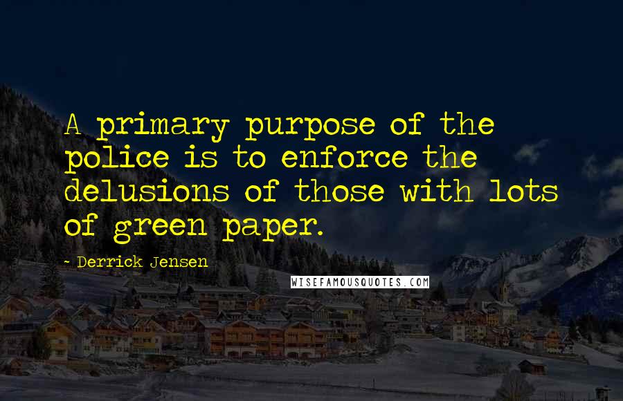 Derrick Jensen Quotes: A primary purpose of the police is to enforce the delusions of those with lots of green paper.