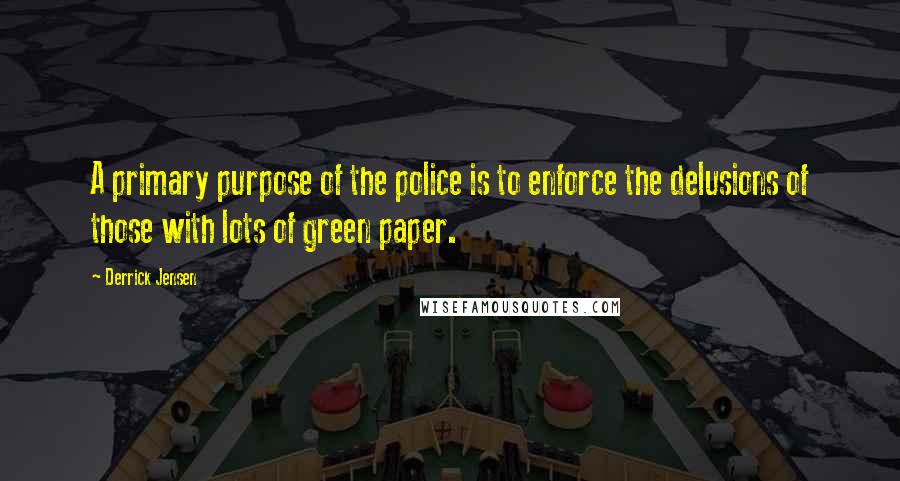 Derrick Jensen Quotes: A primary purpose of the police is to enforce the delusions of those with lots of green paper.