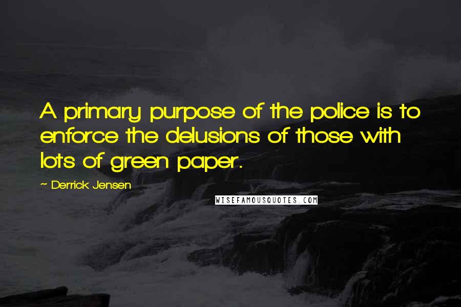 Derrick Jensen Quotes: A primary purpose of the police is to enforce the delusions of those with lots of green paper.