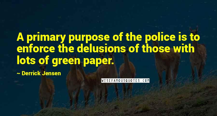 Derrick Jensen Quotes: A primary purpose of the police is to enforce the delusions of those with lots of green paper.