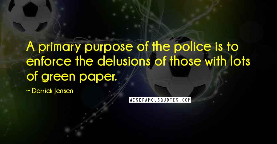 Derrick Jensen Quotes: A primary purpose of the police is to enforce the delusions of those with lots of green paper.