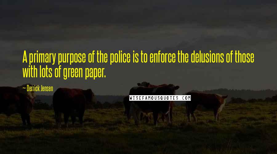 Derrick Jensen Quotes: A primary purpose of the police is to enforce the delusions of those with lots of green paper.