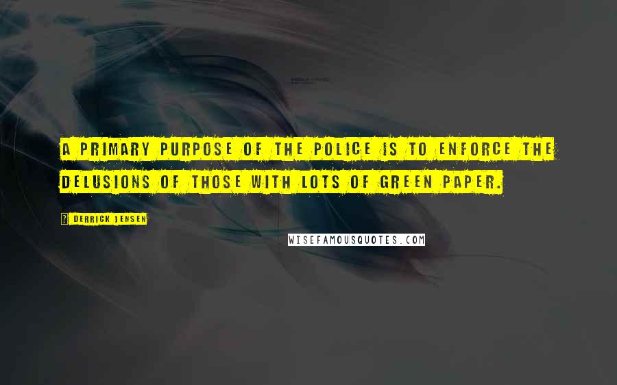 Derrick Jensen Quotes: A primary purpose of the police is to enforce the delusions of those with lots of green paper.