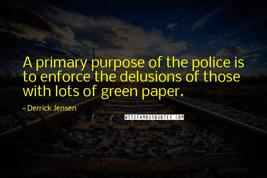 Derrick Jensen Quotes: A primary purpose of the police is to enforce the delusions of those with lots of green paper.