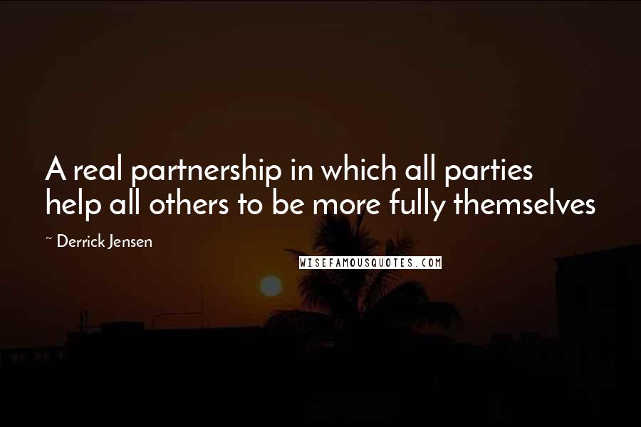 Derrick Jensen Quotes: A real partnership in which all parties help all others to be more fully themselves