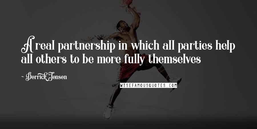 Derrick Jensen Quotes: A real partnership in which all parties help all others to be more fully themselves