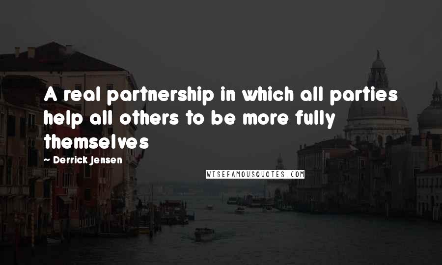 Derrick Jensen Quotes: A real partnership in which all parties help all others to be more fully themselves