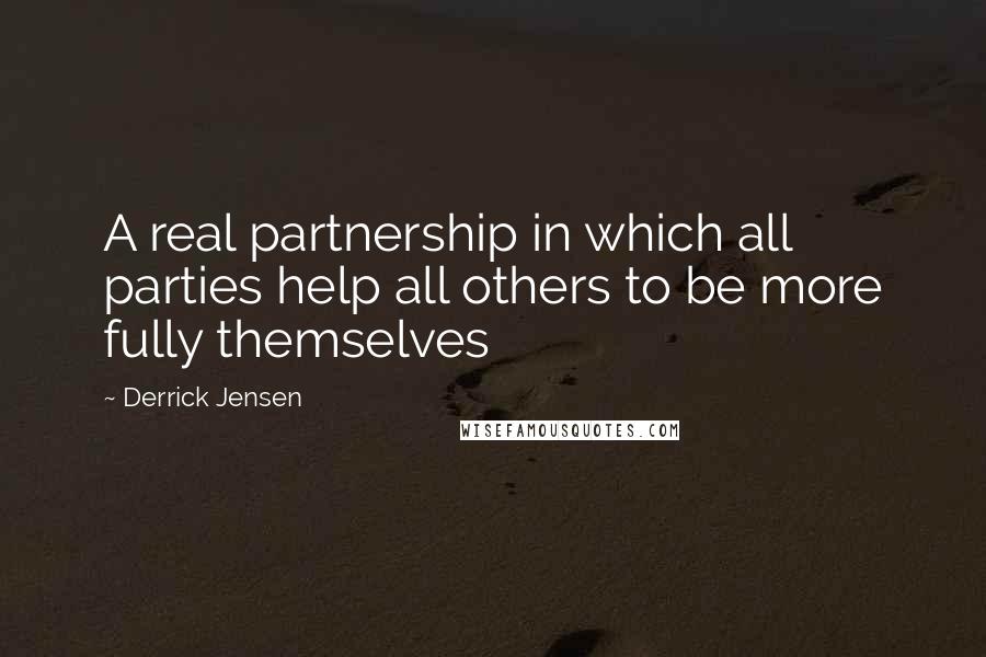 Derrick Jensen Quotes: A real partnership in which all parties help all others to be more fully themselves