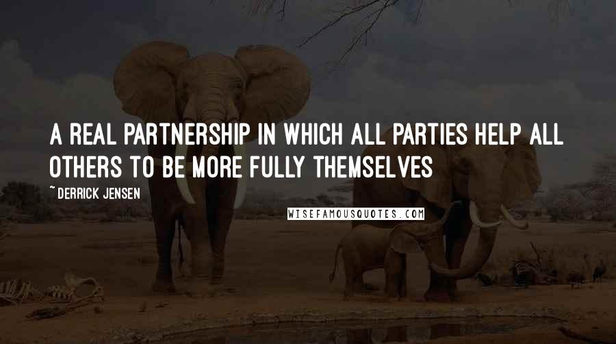 Derrick Jensen Quotes: A real partnership in which all parties help all others to be more fully themselves