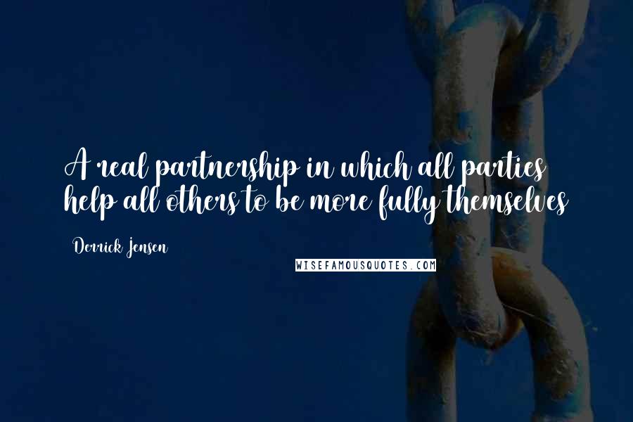 Derrick Jensen Quotes: A real partnership in which all parties help all others to be more fully themselves