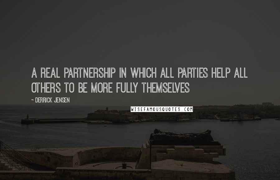 Derrick Jensen Quotes: A real partnership in which all parties help all others to be more fully themselves