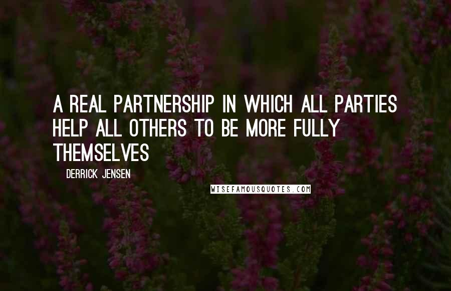 Derrick Jensen Quotes: A real partnership in which all parties help all others to be more fully themselves