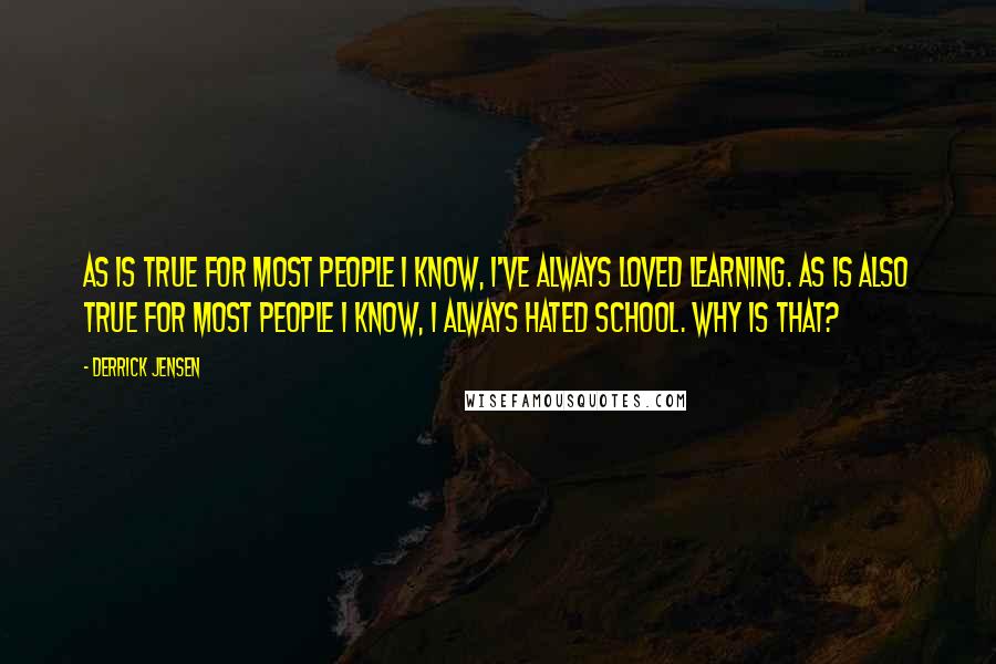 Derrick Jensen Quotes: As is true for most people I know, I've always loved learning. As is also true for most people I know, I always hated school. Why is that?