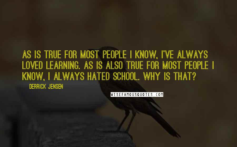 Derrick Jensen Quotes: As is true for most people I know, I've always loved learning. As is also true for most people I know, I always hated school. Why is that?