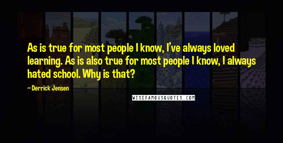 Derrick Jensen Quotes: As is true for most people I know, I've always loved learning. As is also true for most people I know, I always hated school. Why is that?