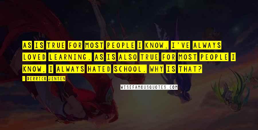 Derrick Jensen Quotes: As is true for most people I know, I've always loved learning. As is also true for most people I know, I always hated school. Why is that?