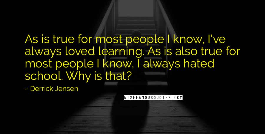 Derrick Jensen Quotes: As is true for most people I know, I've always loved learning. As is also true for most people I know, I always hated school. Why is that?