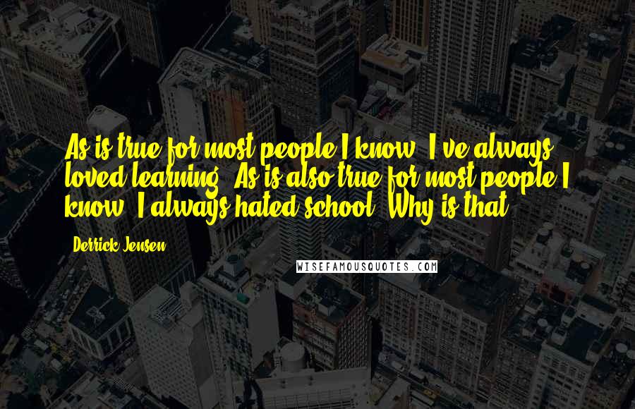 Derrick Jensen Quotes: As is true for most people I know, I've always loved learning. As is also true for most people I know, I always hated school. Why is that?