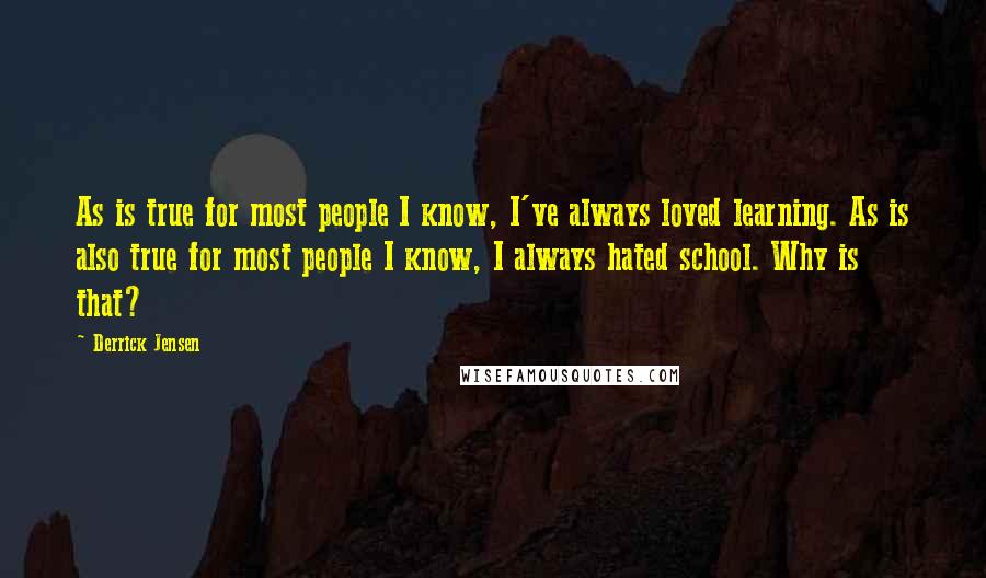 Derrick Jensen Quotes: As is true for most people I know, I've always loved learning. As is also true for most people I know, I always hated school. Why is that?