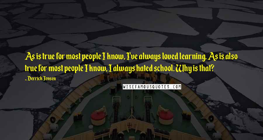 Derrick Jensen Quotes: As is true for most people I know, I've always loved learning. As is also true for most people I know, I always hated school. Why is that?