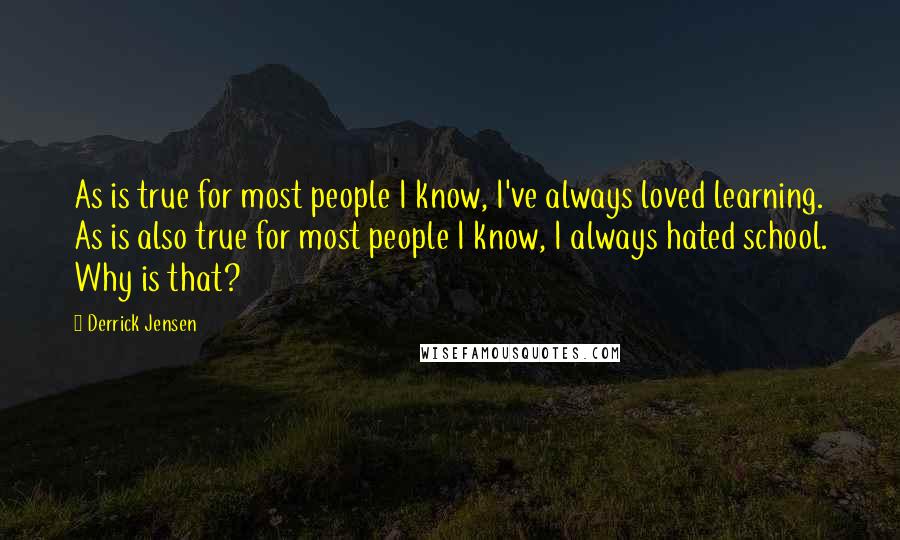 Derrick Jensen Quotes: As is true for most people I know, I've always loved learning. As is also true for most people I know, I always hated school. Why is that?