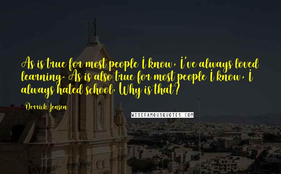 Derrick Jensen Quotes: As is true for most people I know, I've always loved learning. As is also true for most people I know, I always hated school. Why is that?