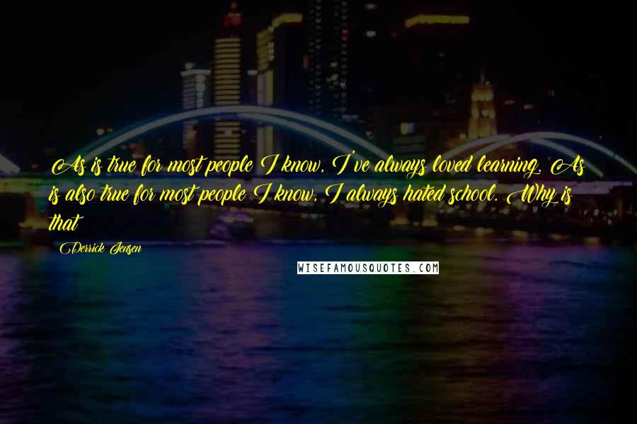 Derrick Jensen Quotes: As is true for most people I know, I've always loved learning. As is also true for most people I know, I always hated school. Why is that?