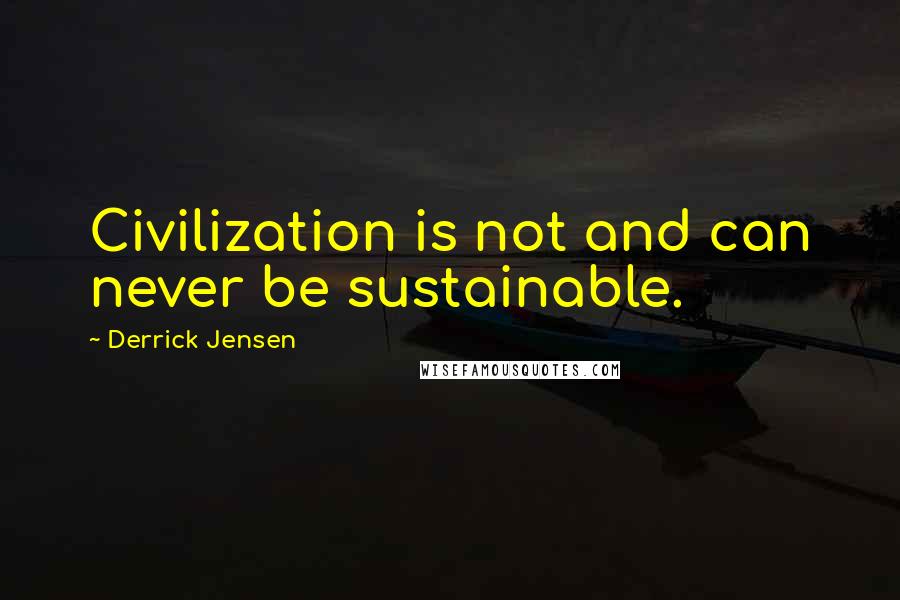 Derrick Jensen Quotes: Civilization is not and can never be sustainable.