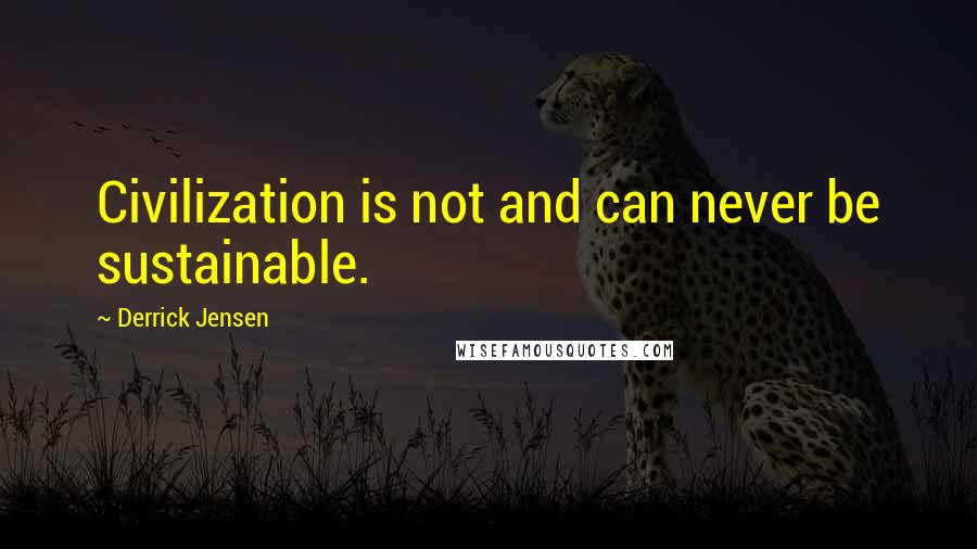 Derrick Jensen Quotes: Civilization is not and can never be sustainable.