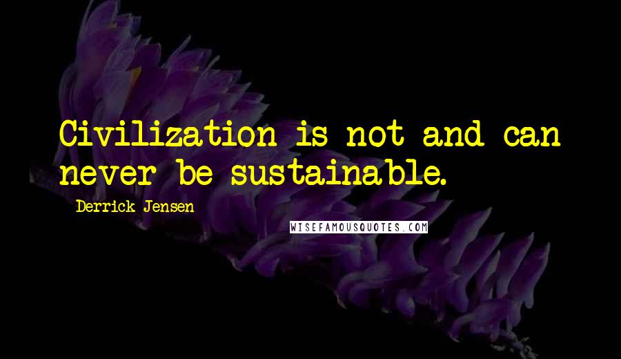 Derrick Jensen Quotes: Civilization is not and can never be sustainable.