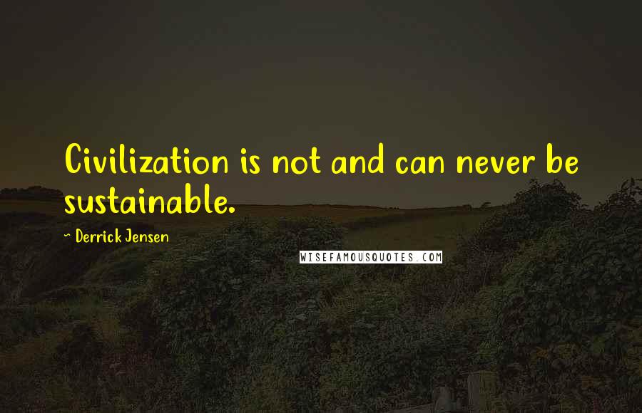 Derrick Jensen Quotes: Civilization is not and can never be sustainable.