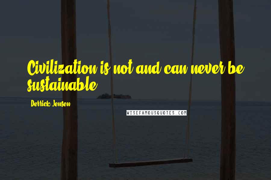 Derrick Jensen Quotes: Civilization is not and can never be sustainable.