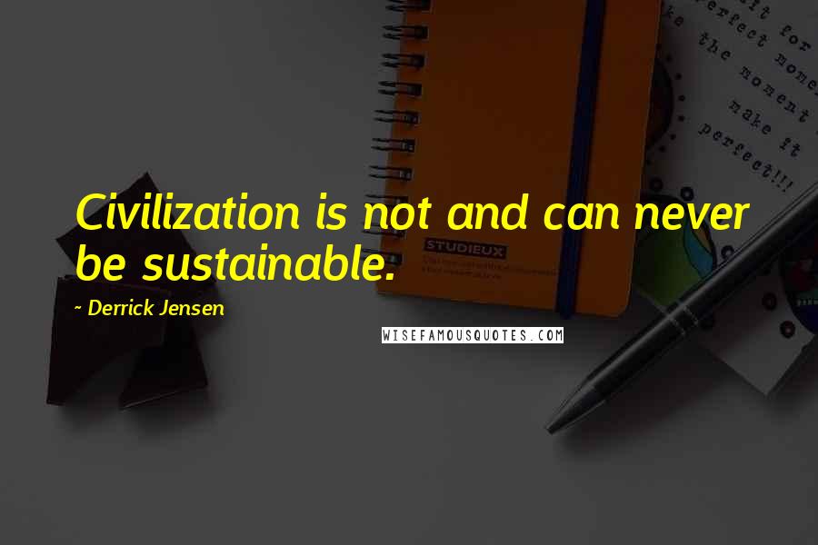 Derrick Jensen Quotes: Civilization is not and can never be sustainable.