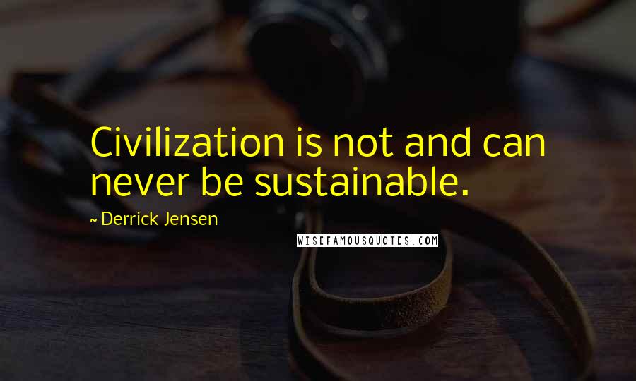 Derrick Jensen Quotes: Civilization is not and can never be sustainable.