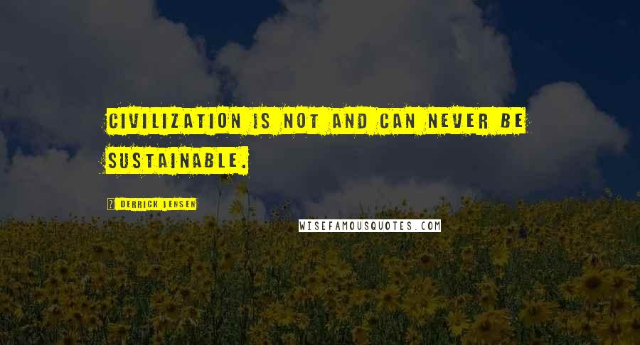 Derrick Jensen Quotes: Civilization is not and can never be sustainable.