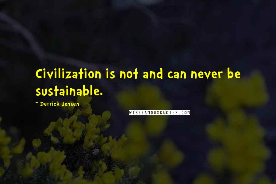 Derrick Jensen Quotes: Civilization is not and can never be sustainable.