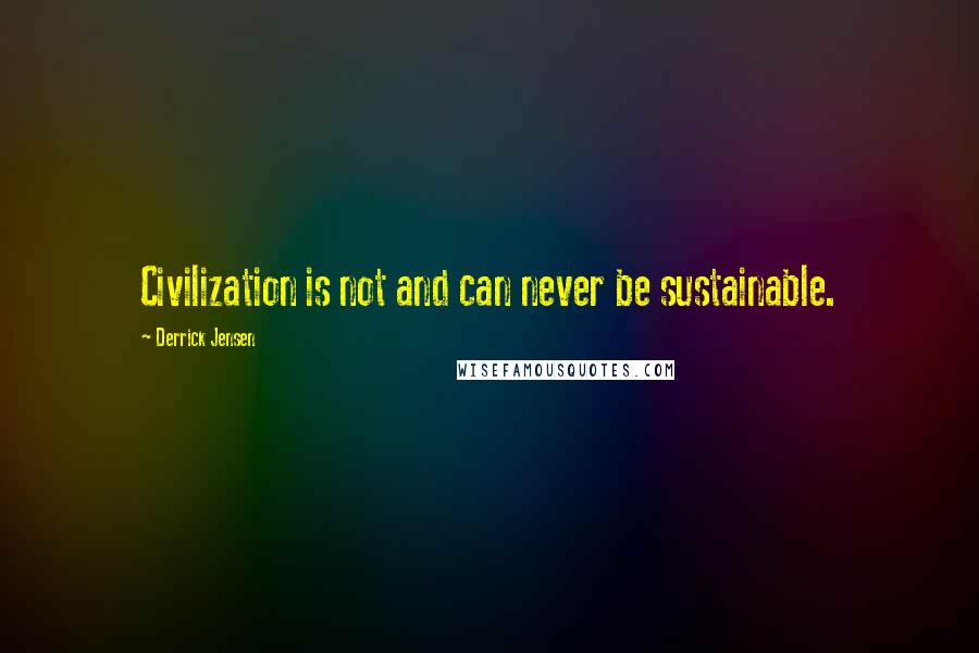 Derrick Jensen Quotes: Civilization is not and can never be sustainable.