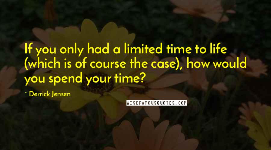 Derrick Jensen Quotes: If you only had a limited time to life (which is of course the case), how would you spend your time?