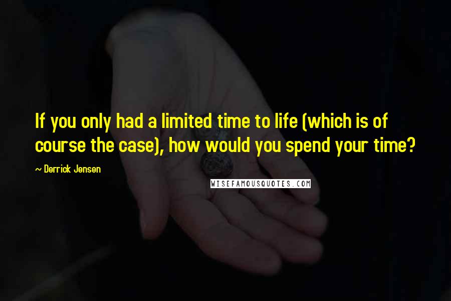 Derrick Jensen Quotes: If you only had a limited time to life (which is of course the case), how would you spend your time?