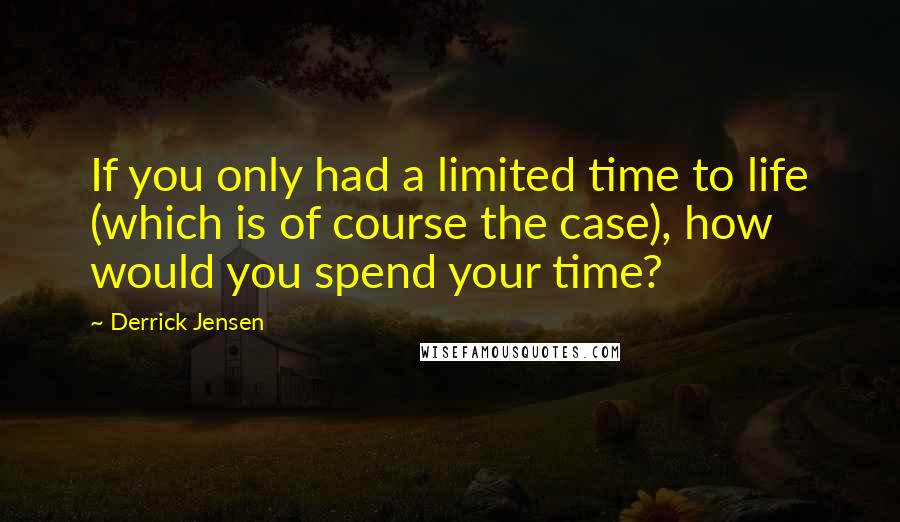 Derrick Jensen Quotes: If you only had a limited time to life (which is of course the case), how would you spend your time?