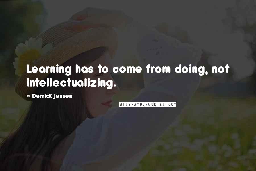 Derrick Jensen Quotes: Learning has to come from doing, not intellectualizing.