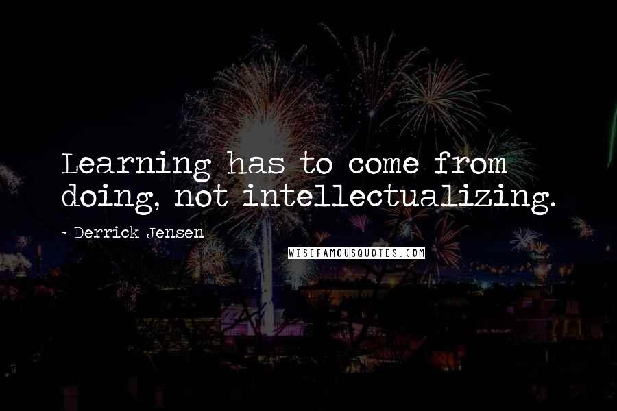 Derrick Jensen Quotes: Learning has to come from doing, not intellectualizing.