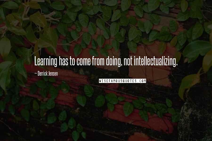 Derrick Jensen Quotes: Learning has to come from doing, not intellectualizing.