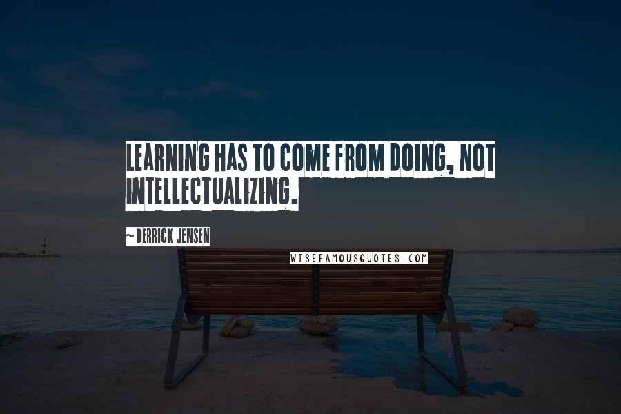 Derrick Jensen Quotes: Learning has to come from doing, not intellectualizing.