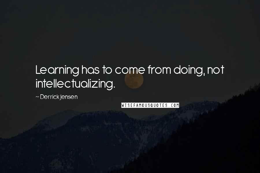 Derrick Jensen Quotes: Learning has to come from doing, not intellectualizing.