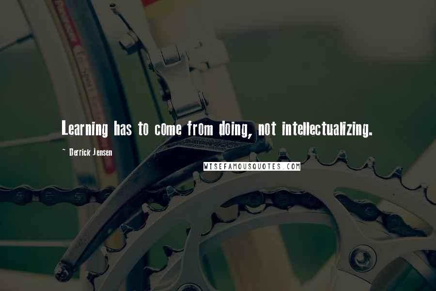 Derrick Jensen Quotes: Learning has to come from doing, not intellectualizing.